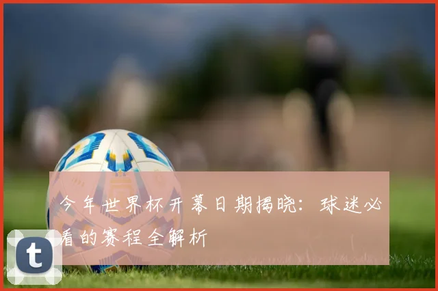 今年世界杯开幕日期揭晓：球迷必看的赛程全解析