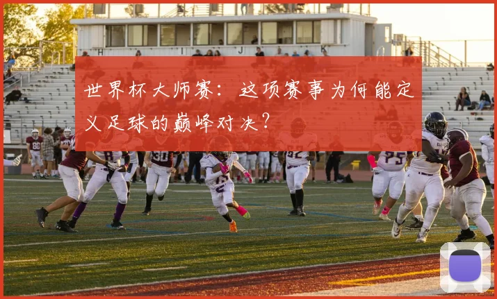 世界杯大师赛：这项赛事为何能定义足球的巅峰对决？