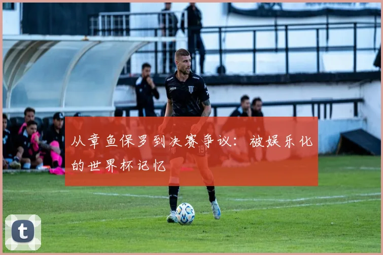 从章鱼保罗到决赛争议：被娱乐化的世界杯记忆